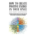 How to Create Positive Energy in Your Space: Transmute Discordant Energy and Activate Light and Positive Energy in Your Home and Environment