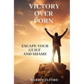 Victory Over Porn: Escape Your Guilt and Shame