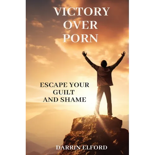 Victory Over Porn: Escape Your Guilt and Shame