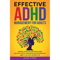 Effective ADHD Management for Adults: Simple, Easy-to-Use Tools for Better Focus, Improved Relationships, and a Calmer, Easier Life.