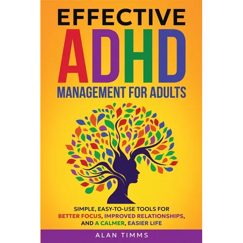 Effective ADHD Management for Adults: Simple, Easy-to-Use Tools for Better Focus, Improved Relationships, and a Calmer, Easier Life.