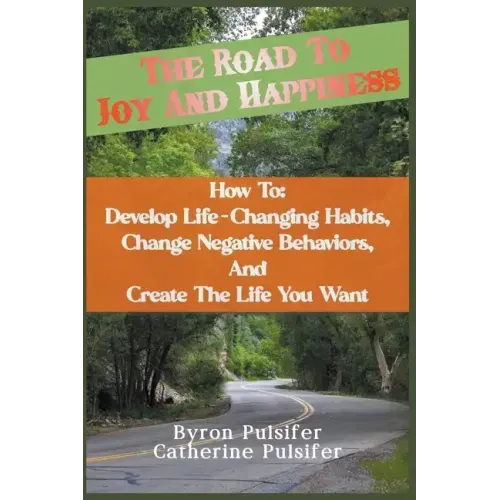 The Road To Joy and Happiness How To: Develop Life-Changing Habits, Change Negative Behaviors, and Create The Life You Want