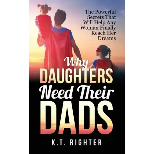 Why Daughters Need Their Dads: The Powerful Secrets That Will Help Any Woman Finally Reach Her Dreams