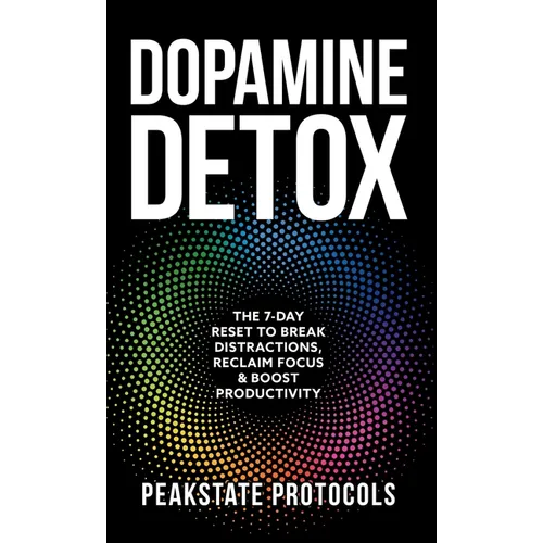 Dopamine Detox: The 7-Day Reset To Break Distractions, Reclaim Focus & Boost Productivity: Clear Your Mind, Master Your Habits, and Take Back Control