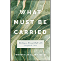 What Must Be Carried: Living a Beautiful Life Beyond Loss