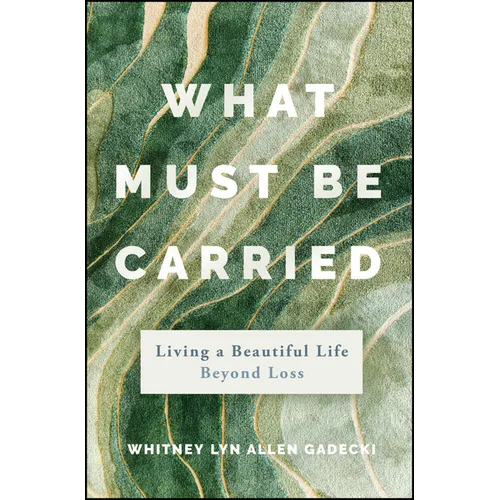 What Must Be Carried: Living a Beautiful Life Beyond Loss