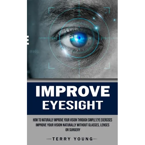 Improve Eyesight: How to Naturally Improve Your Vision Through Simple Eye Exercises (Improve Your Vision Naturally Without Glasses, Lenses or Surgery)