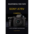 Mastering the New Sony A7rv Camera: A step by step beginners operational guide