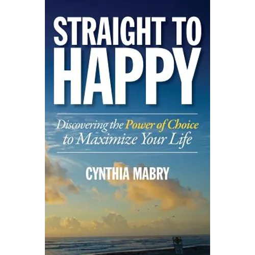 Straight to Happy: Discovering the Power of Choice to Maximize Your Life