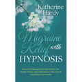 Migraine Relief with Hypnosis: How a Few Minutes Every Day Can Give You Energy, Clarity, and Enthusiasm to Take Care of Yourself and Your Family