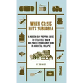 When Crisis Hits Suburbia: A Modern-Day Prepping Guide to Effectively Bug in and Protect Your Family Home in a Societal Collapse