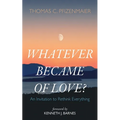 Whatever Became of Love?: An Invitation to Rethink Everything