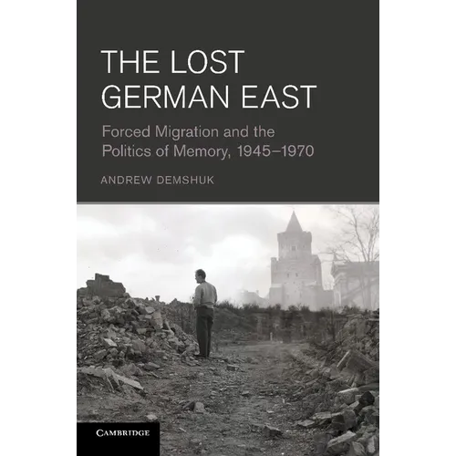 The Lost German East: Forced Migration and the Politics of Memory, 1945 1970