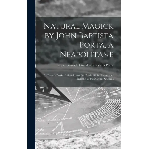 Natural Magick by John Baptista Porta, a Neapolitane: in Twenty Books: Wherein Are Set Forth All the Riches and Delights of the Natural Sciences
