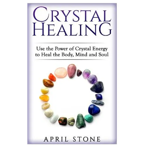 Crystal Healing: Use the Power Crystal Healing to Heal the Body, Mind and Soul