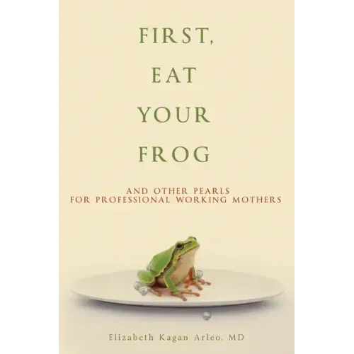First, Eat Your Frog: And Other Pearls for Professional Working Mothers
