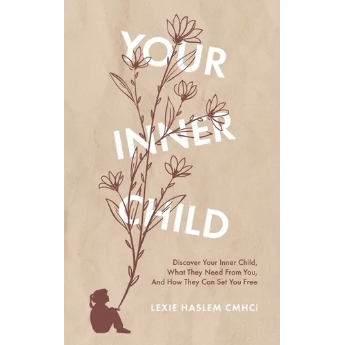 Your Inner Child: Discover your inner child, what they need from you, and how they can set you free