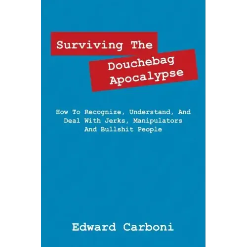 Surviving the Douchebag Apocalypse: How to Recognize, Understand, and Deal with Jerks, Manipulators and Bullshit People