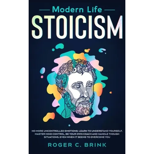 Modern Life Stoicism: No More Uncontrolled Emotions: Learn to Understand Yourself, Master Mind Control, Be Your Own Coach and Handle Though