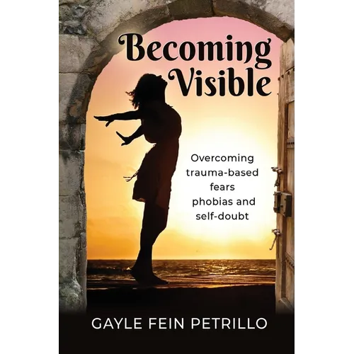 Becoming Visible: Overcoming Trauma-Based Fears, Phobias and Self-Doubt