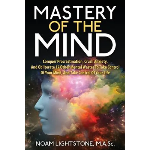 Mastery Of The Mind: Conquer Procrastination, Crush Anxiety, And Obliterate 17 Other Mental Wastes To Take Control Of Your Mind, And Take C