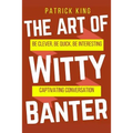 The Art of Witty Banter: Be Clever, Be Quick, Be Interesting - Create Captivatin