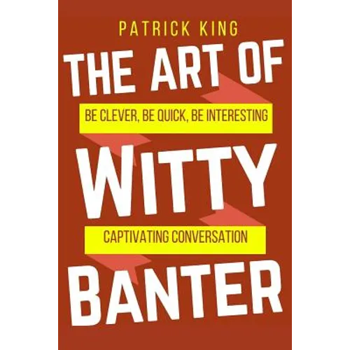 The Art of Witty Banter: Be Clever, Be Quick, Be Interesting - Create Captivatin