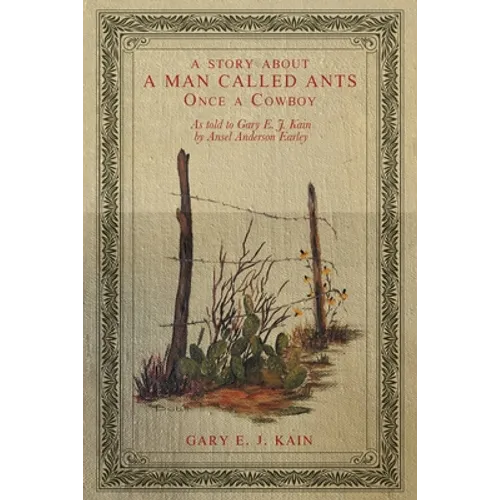 A Story About a Man Called Ants Once a Cowboy: As Told to Gary E. J. Kain by Ansel Anderson Earley