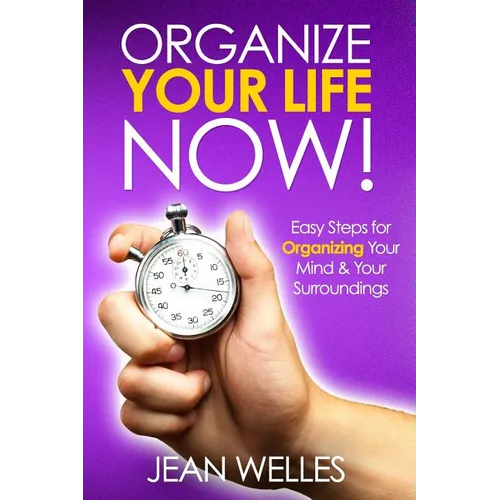 Organize Your Life NOW: Easy Steps For Organizing Your Mind & Your Surroundings