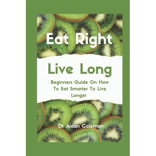 Eat Right Live Long: Beginners Guide On How To Eat Smarter To Live Longer