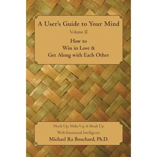 A User 's Guide to Your Mind Volume II How to Win in Love & Get Along with Each Other: Hook Up, Make Up, & Break Up with Emotional Intelligence