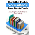 How to Self-Publish Your eBook From Start to Finish: Everything You Need to Know to Get to The Top