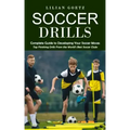 Soccer Drills: Complete Guide to Developing Your Soccer Moves (Top Finishing Drills From the World's Best Soccer Clubs)