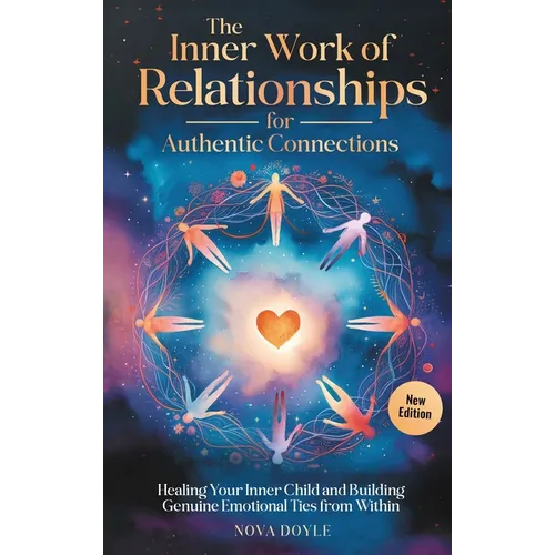 The Inner Work of Relationships for Authentic Connections: Healing Your Inner Child and Building Genuine Emotional Ties from Within