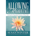 Allowing Magnificence: Living the Expanded Version of Your Life