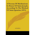 A Novena Of Meditations In Honor Of Saint Joseph, According To The Method Of Saint Ignatius (1874)