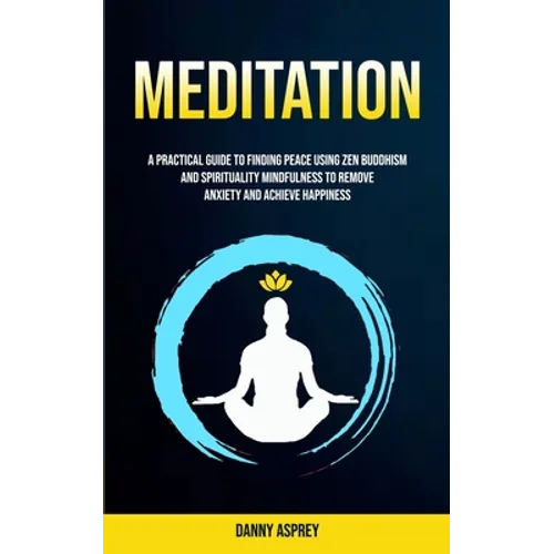 Meditation: A practical Guide To Finding Peace Using Zen Buddhism and Spirituality Mindfulness To Remove Anxiety And Achieve Happiness