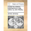 A Token for Children. Extracted from a Late Author, by John Wesley, ...