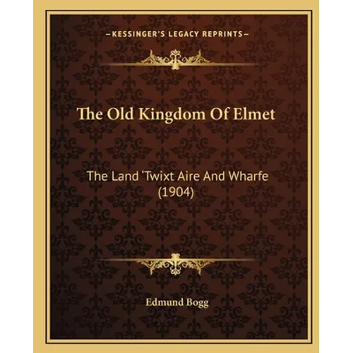 The Old Kingdom Of Elmet: The Land 'Twixt Aire And Wharfe (1904)