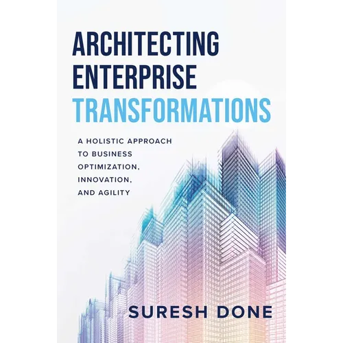 Architecting Enterprise Transformations: A Holistic Approach to Business Optimization, Innovation, and Agility