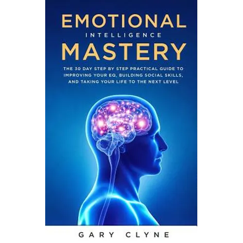 Emotional Intelligence Mastery: The 30 Day Step by Step Practical Guide to Improving your EQ, Building Social Skills, and Taking your Life to The Next