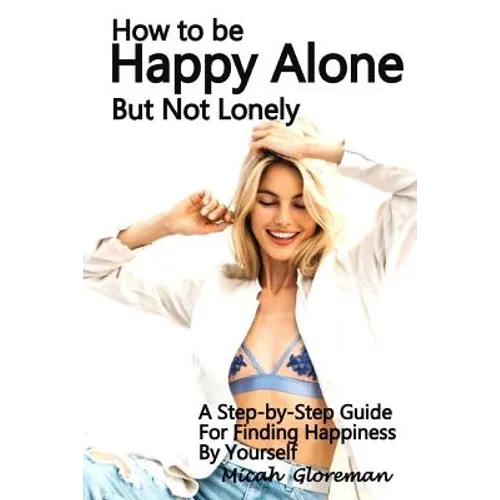 How to Be Happy Alone But Not Lonely: A Step-by-Step Guide for Finding Happiness by Yourself