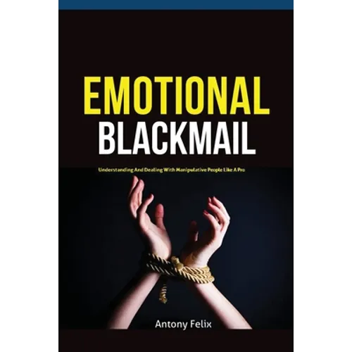 Emotional Blackmail: Understanding And Dealing With Manipulative People Like A Pro