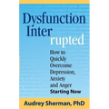 Dysfunction Interrupted: How to Quickly Overcome Depression, Anxiety and Anger Starting Now
