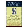 Wallace D. Wattles Ultimate Collection - 10 Books in One Volume: The Science of Getting Rich, The Science of Being Well, The Science of Being Great, T