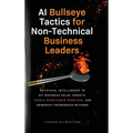 AI Bullseye Tactics For Non-technical Business Leaders: Artificial Intelligence to Hit Business Value Targets, Tackle Unsolvable Problems, and Generat