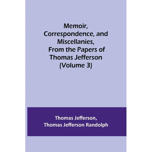 Memoir, Correspondence, and Miscellanies, From the Papers of Thomas Jefferson (Volume 3)