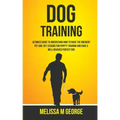 Dog Training: Ultimate Guide To Understand How To Raise The Obedient Pet And Get Lessons For Puppy Training And Have A Well-behaved Perfect Dog