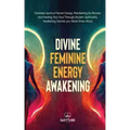 Divine Feminine Energy: Goddess Spiritual Secret Energy. Manifesting for Women and Healing Your Soul Through Ancient Spirituality. Awakening Secrets y