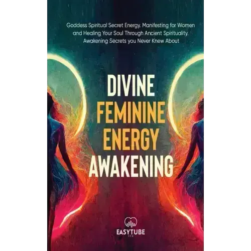 Divine Feminine Energy: Goddess Spiritual Secret Energy. Manifesting for Women and Healing Your Soul Through Ancient Spirituality. Awakening Secrets y